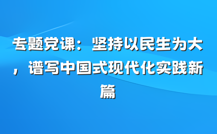 专题党课：坚持以民生为大，谱写中国式现代化实践新篇