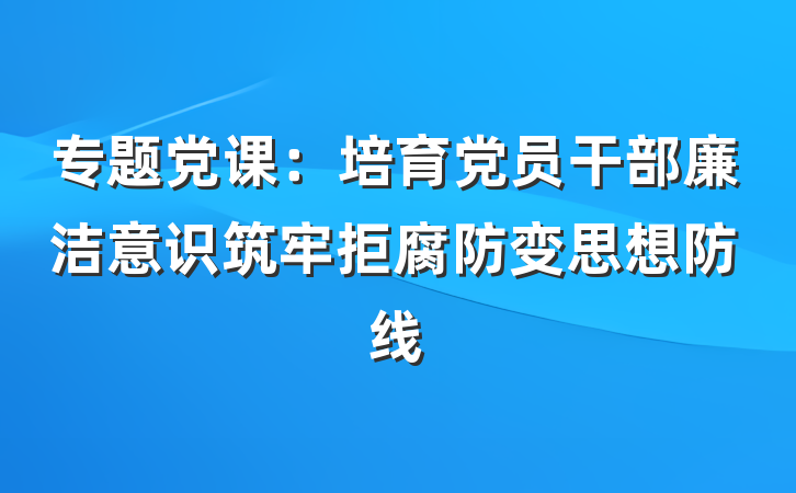 专题党课：培育党员干部廉洁意识筑牢拒腐防变思想防线
