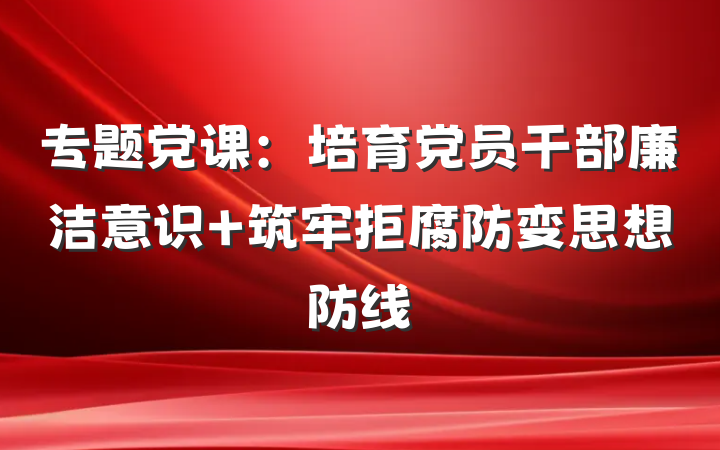 专题党课：培育党员干部廉洁意识 筑牢拒腐防变思想防线