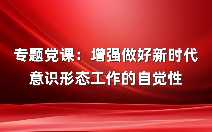 专题党课：增强做好新时代意识形态工作的自觉性