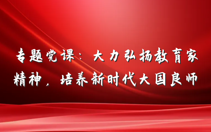 专题党课：大力弘扬教育家精神，培养新时代大国良师