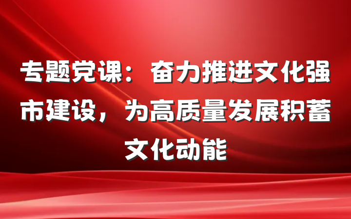 专题党课：奋力推进文化强市建设，为高质量发展积蓄文化动能