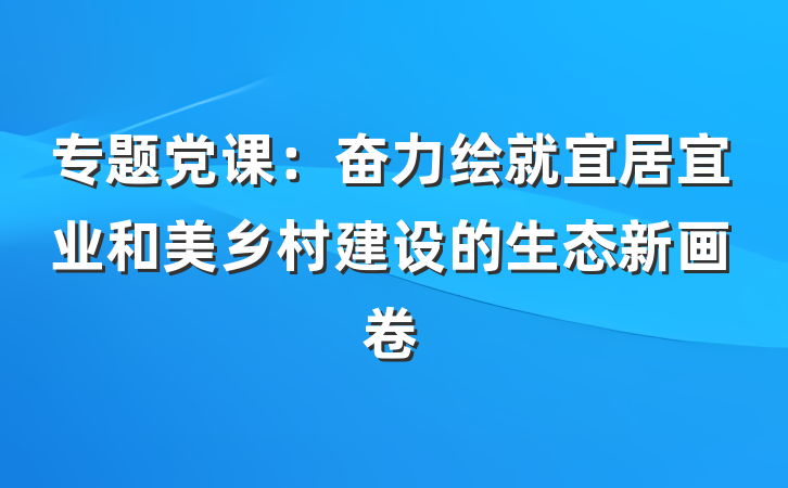 专题党课：奋力绘就宜居宜业和美乡村建设的生态新画卷