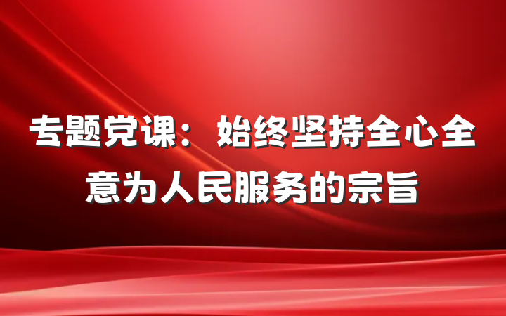 专题党课：始终坚持全心全意为人民服务的宗旨