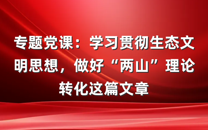 专题党课：学习贯彻生态文明思想，做好“两山”理论转化这篇文章
