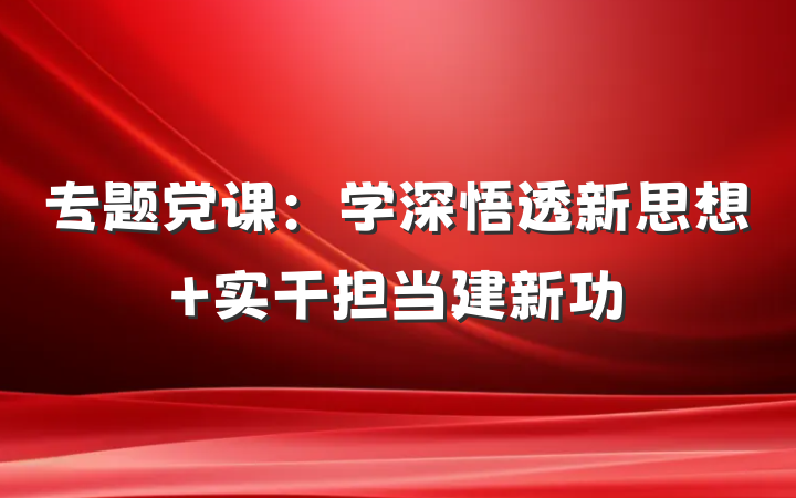专题党课：学深悟透新思想 实干担当建新功