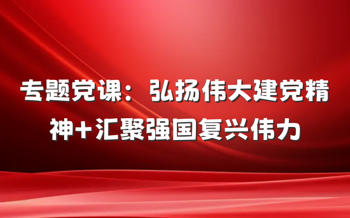 专题党课：弘扬伟大建党精神 汇聚强国复兴伟力