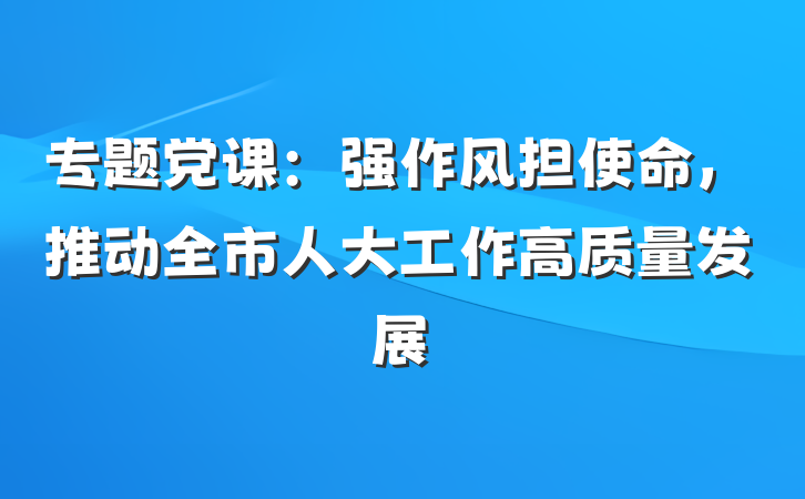 专题党课：强作风担使命，推动全市人大工作高质量发展