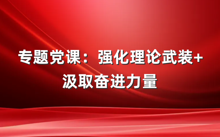 专题党课：强化理论武装 汲取奋进力量