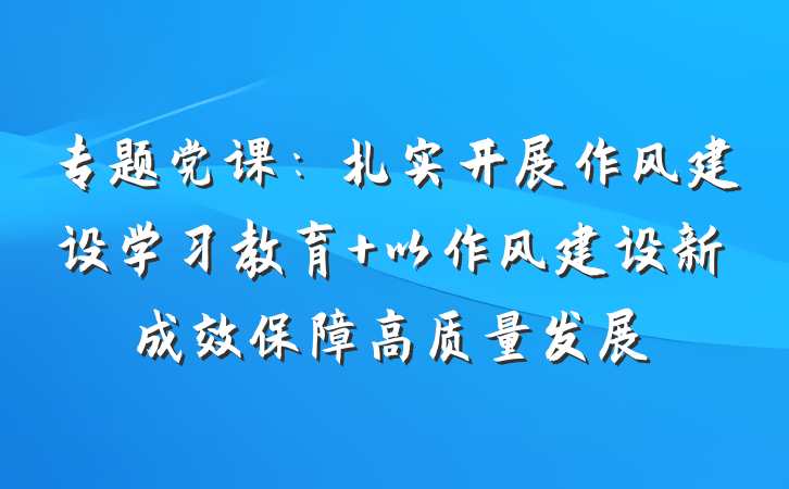 专题党课：扎实开展作风建设学习教育 以作风建设新成效保障高质量发展