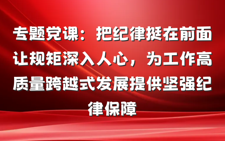 专题党课：把纪律挺在前面让规矩深入人心，为工作高质量跨越式发展提供坚强纪律保障