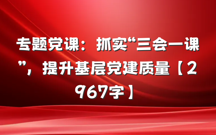 专题党课：抓实“三会一课”，提升基层党建质量【2967字】