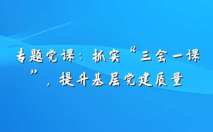 专题党课：抓实“三会一课”，提升基层党建质量