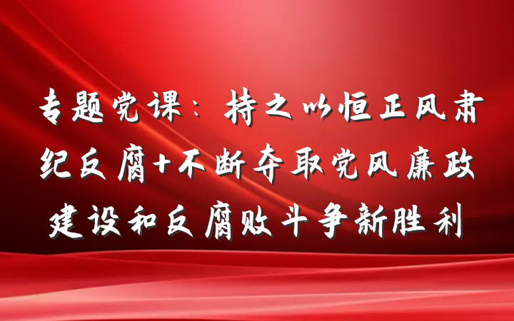 专题党课：持之以恒正风肃纪反腐 不断夺取党风廉政建设和反腐败斗争新胜利