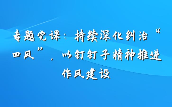 专题党课：持续深化纠治“四风”，以钉钉子精神推进作风建设