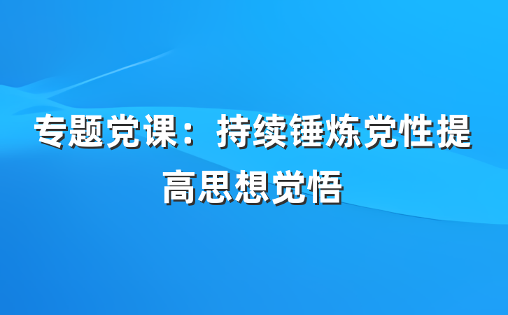 专题党课：持续锤炼党性提高思想觉悟