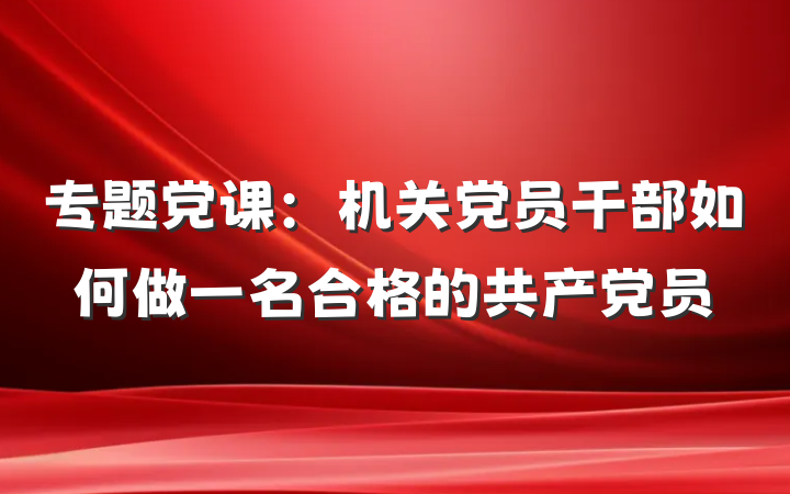 专题党课：机关党员干部如何做一名合格的共产党员