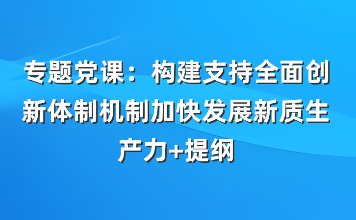 专题党课：构建支持全面创新体制机制加快发展新质生产力 提纲