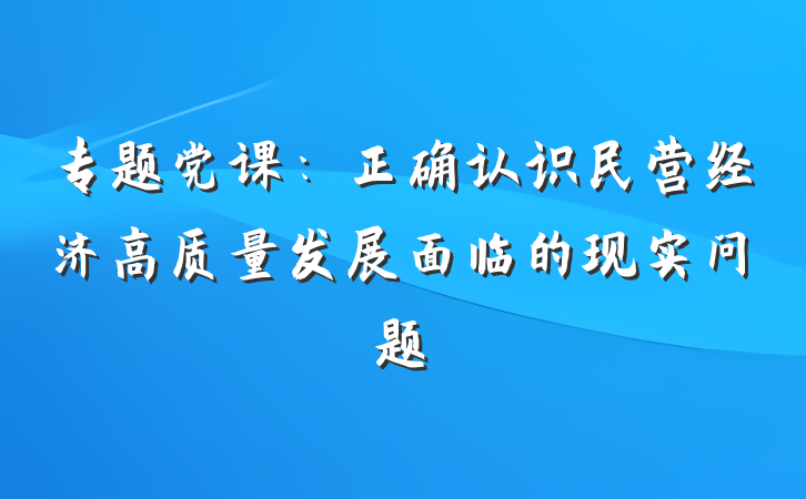 专题党课：正确认识民营经济高质量发展面临的现实问题