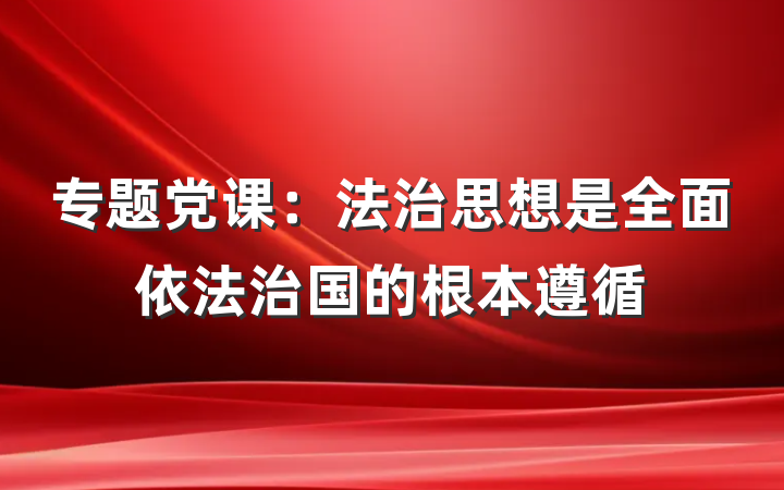 专题党课：法治思想是全面依法治国的根本遵循
