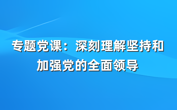 专题党课：深刻理解坚持和加强党的全面领导