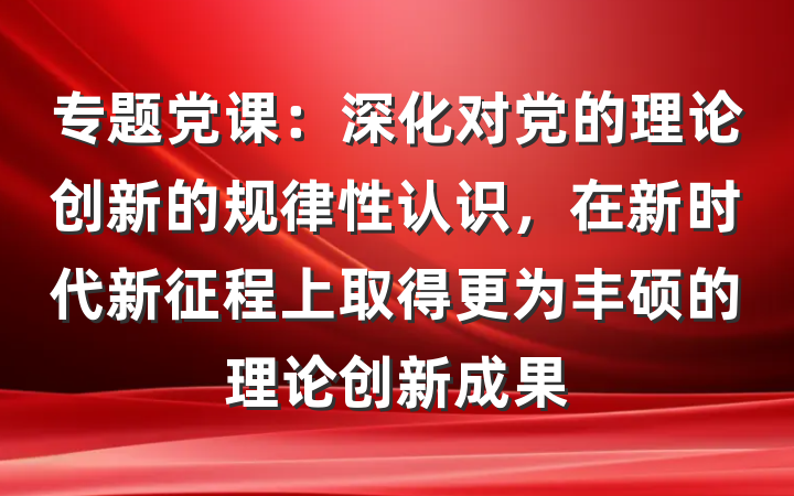 专题党课：深化对党的理论创新的规律性认识，在新时代新征程上取得更为丰硕的理论创新成果