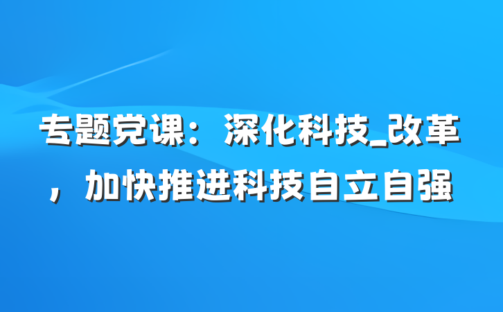 专题党课：深化科技_改革，加快推进科技自立自强