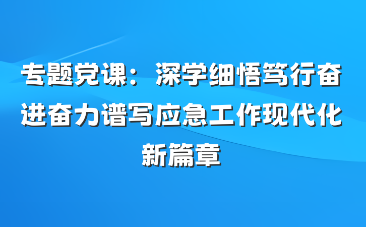 专题党课：深学细悟笃行奋进奋力谱写应急工作现代化新篇章
