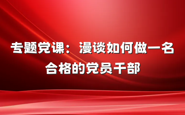 专题党课:漫谈如何做一名合格的党员干部