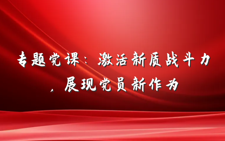 专题党课：激活新质战斗力，展现党员新作为