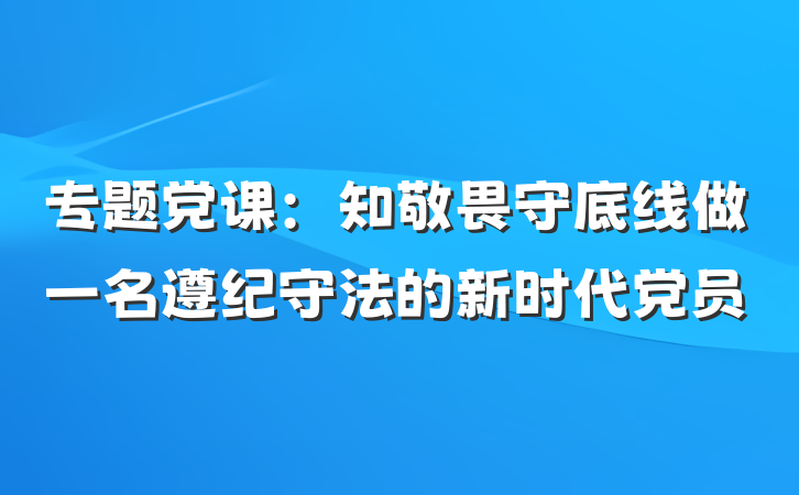 专题党课：知敬畏守底线做一名遵纪守法的新时代党员