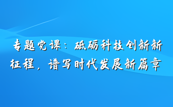 专题党课：砥砺科技创新新征程，谱写时代发展新篇章