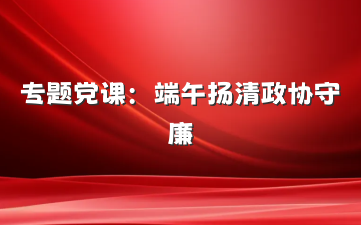 专题党课：端午扬清政协守廉