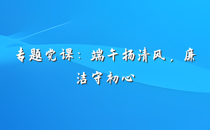 专题党课：端午扬清风，廉洁守初心