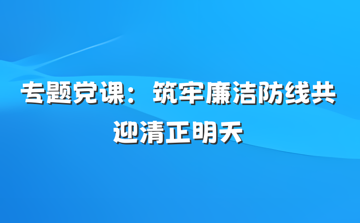 专题党课：筑牢廉洁防线共迎清正明天