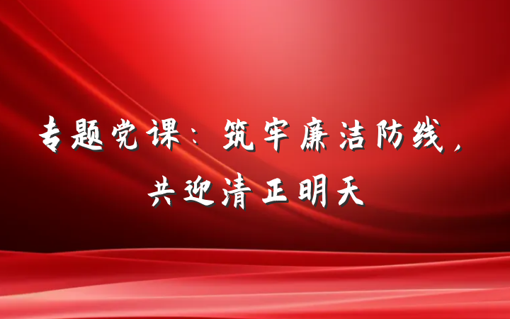 专题党课：筑牢廉洁防线，共迎清正明天