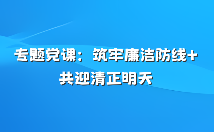 专题党课：筑牢廉洁防线 共迎清正明天