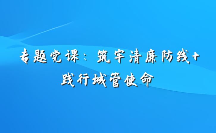 专题党课：筑牢清廉防线 践行城管使命