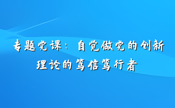 专题党课：自觉做党的创新理论的笃信笃行者