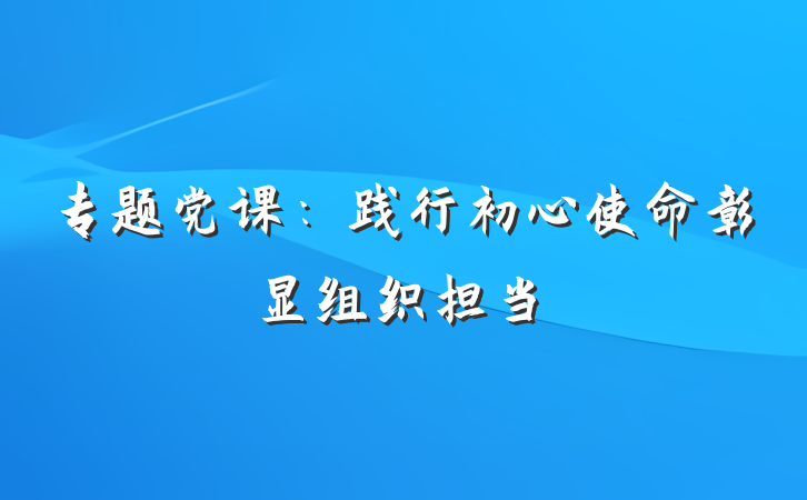 专题党课：践行初心使命彰显组织担当