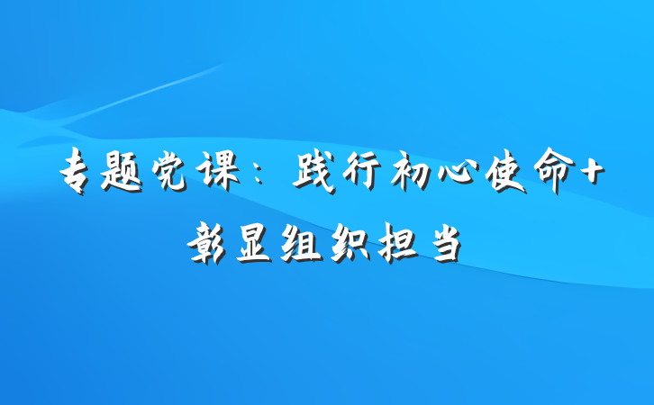 专题党课：践行初心使命 彰显组织担当