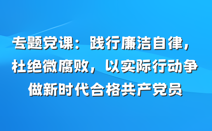 专题党课：践行廉洁自律，杜绝微腐败，以实际行动争做新时代合格共产党员