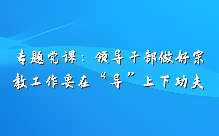 专题党课：领导干部做好宗教工作要在“导”上下功夫