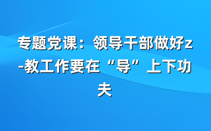 专题党课：领导干部做好z-教工作要在“导”上下功夫
