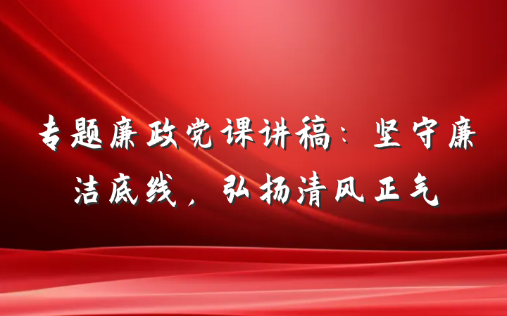 专题廉政党课讲稿：坚守廉洁底线，弘扬清风正气