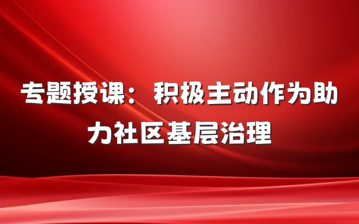 专题授课：积极主动作为助力社区基层治理