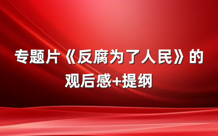 专题片《反腐为了人民》的观后感 提纲