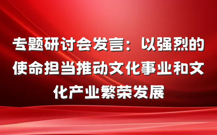 专题研讨会发言：以强烈的使命担当推动文化事业和文化产业繁荣发展