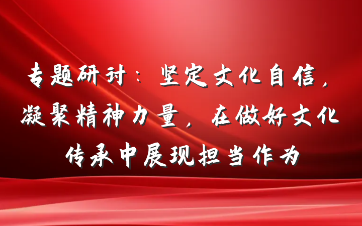 专题研讨：坚定文化自信，凝聚精神力量，在做好文化传承中展现担当作为