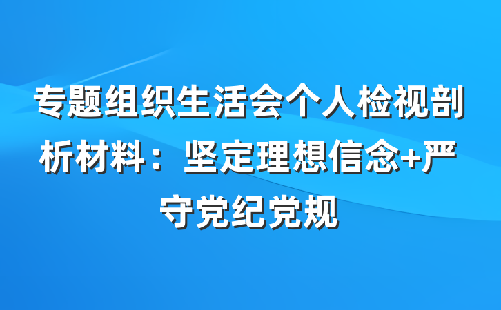 专题组织生活会个人检视剖析材料：坚定理想信念 严守党纪党规